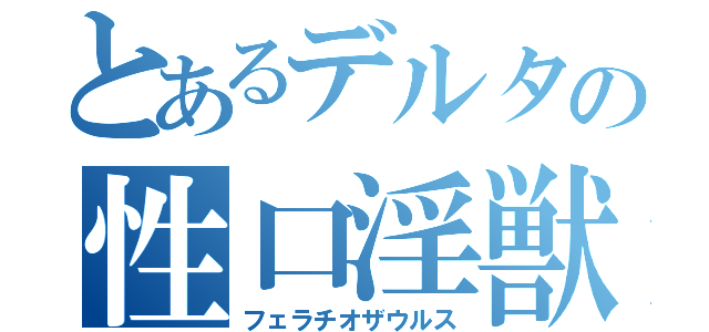 とあるデルタの性口淫獣（フェラチオザウルス）