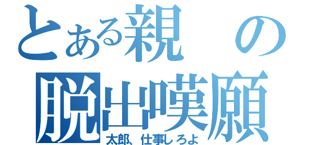 とある親の脱出嘆願（太郎、仕事しろよ）