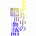 とある片中の藤田物語（Ｆｕｊｉｔａ Ｓｔｏｒｙ）