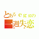 とあるｅｇｇの一週失恋（臼井）