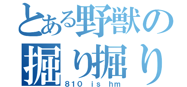 とある野獣の掘り掘り大会（８１０ ｉｓ ｈｍ）