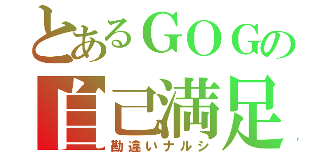 とあるＧＯＧの自己満足（勘違いナルシ）