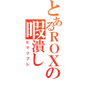 とあるＲＯＸＡＳの暇潰し（ヒマツブシ）