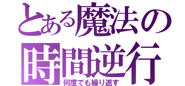 とある魔法の時間逆行（何度でも繰り返す）