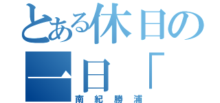 とある休日の一日「（南紀勝浦）