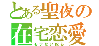 とある聖夜の在宅恋愛（モテない奴ら）