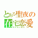 とある聖夜の在宅恋愛（モテない奴ら）