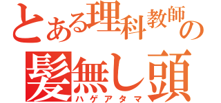 とある理科教師の髪無し頭（ハゲアタマ）