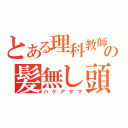 とある理科教師の髪無し頭（ハゲアタマ）