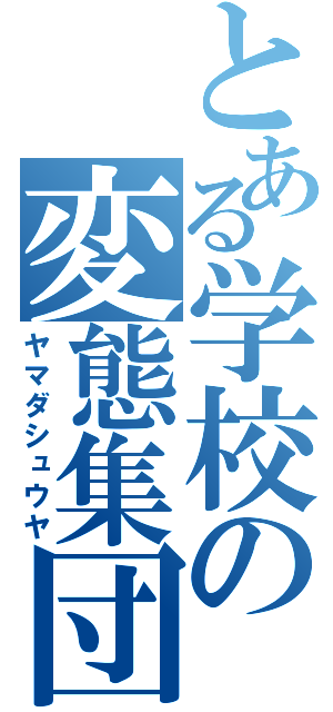 とある学校の変態集団（ヤマダシュウヤ）