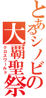 とあるシノビの大覇聖祭（クロスワールド）