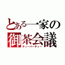 とある一家の御茶会議（ティーパーティー）