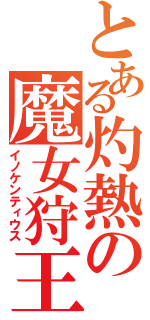 とある灼熱の魔女狩王（イノケンティウス）