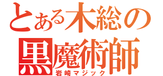 とある木総の黒魔術師（岩崎マジック）