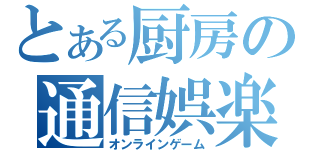 とある厨房の通信娯楽（オンラインゲーム）