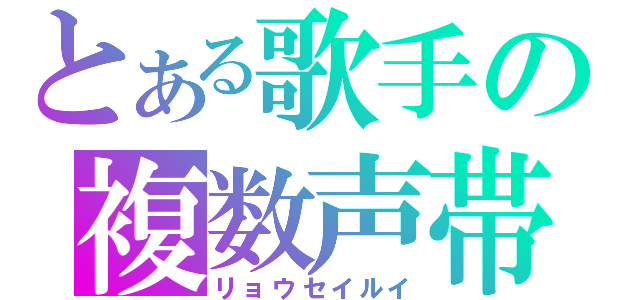 とある歌手の複数声帯（リョウセイルイ）