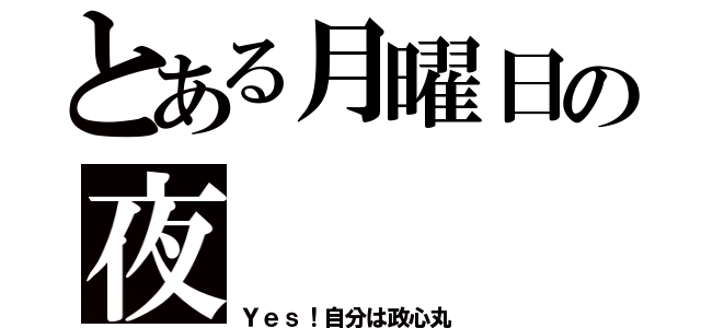 とある月曜日の夜（Ｙｅｓ！自分は政心丸）