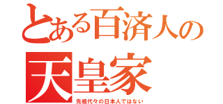 とある百済人の天皇家（先祖代々の日本人ではない）