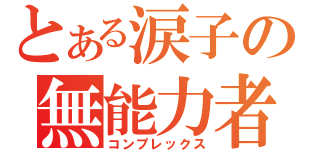 とある涙子の無能力者（コンプレックス）