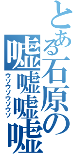 とある石原の嘘嘘嘘嘘（ウソウソウソウソ）