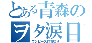 とある青森のヲタ涙目（ワンピース打ち切り）