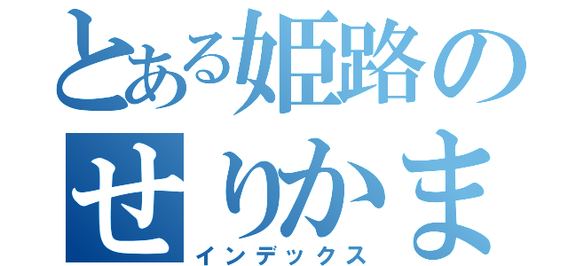 とある姫路のせりかまちょ（インデックス）