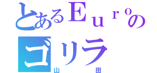 とあるＥｕｒｏｐｅａｎ のゴリラ（山田）