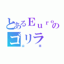 とあるＥｕｒｏｐｅａｎ のゴリラ（山田）