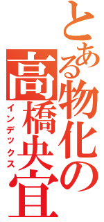 とある物化の高橋央宜Ⅱ（インデックス）