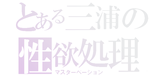 とある三浦の性欲処理（マスターベーション）