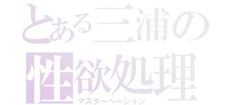 とある三浦の性欲処理（マスターベーション）