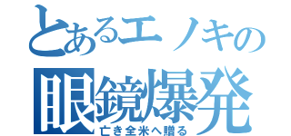 とあるエノキの眼鏡爆発（亡き全米へ贈る）