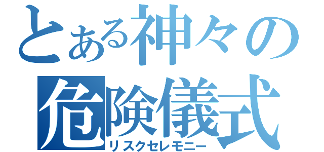 とある神々の危険儀式（リスクセレモニー）