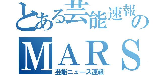 とある芸能速報のＭＡＲＳ（芸能ニュース速報）