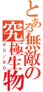 とある無敵の究極生物（６０／６０）