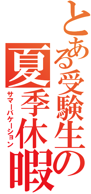 とある受験生の夏季休暇（サマーバケーション）