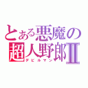 とある悪魔の超人野郎Ⅱ（デビルマン）