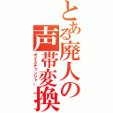 とある廃人の声帯変換（ボイスチェンジャー）