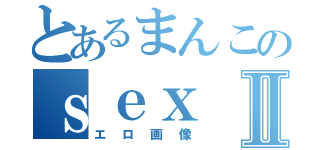 とあるまんこのｓｅｘⅡ（エロ画像）