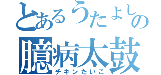 とあるうたよしの臆病太鼓（チキンたいこ）