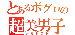 とあるボグロの超美男子（ナルシスト）