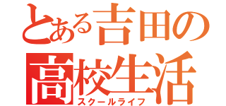 とある吉田の高校生活（スクールライフ）