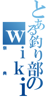 とある釣り部のｗｉｋｉ（祭典）