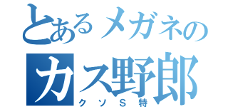 とあるメガネのカス野郎（クソＳ特）