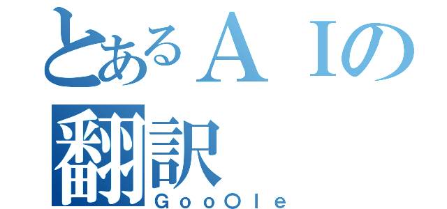 とあるＡＩの翻訳（Ｇｏｏ〇ｌｅ）