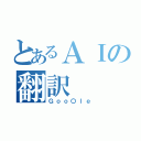 とあるＡＩの翻訳（Ｇｏｏ〇ｌｅ）