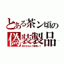 とある茶ン頃の偽装製品（罠を仕込んで爆発して）