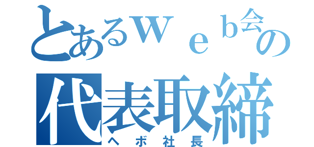 とあるｗｅｂ会社の代表取締役（ヘボ社長）