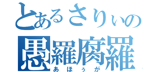 とあるさりぃの愚羅腐羅（あほぅが）