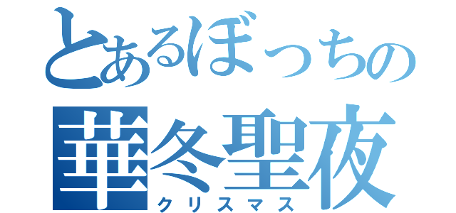 とあるぼっちの華冬聖夜（クリスマス）